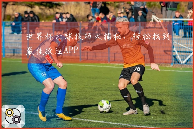 世界杯让球技巧大揭秘，轻松找到最佳投注APP