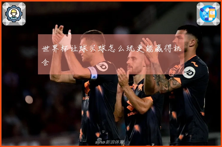世界杯让球买球怎么玩更能赢得机会