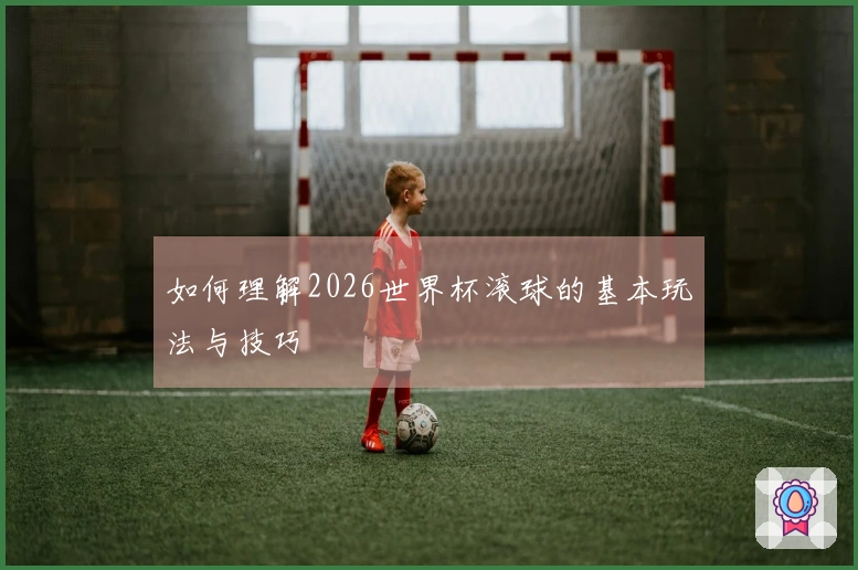 如何理解2026世界杯滚球的基本玩法与技巧