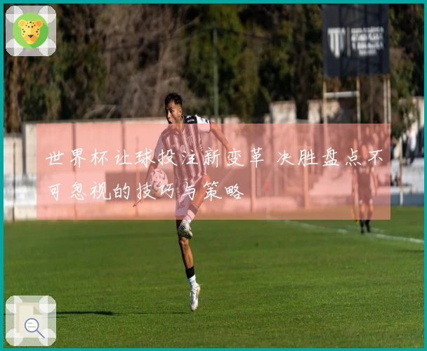 世界杯让球投注新变革 决胜盘点不可忽视的技巧与策略