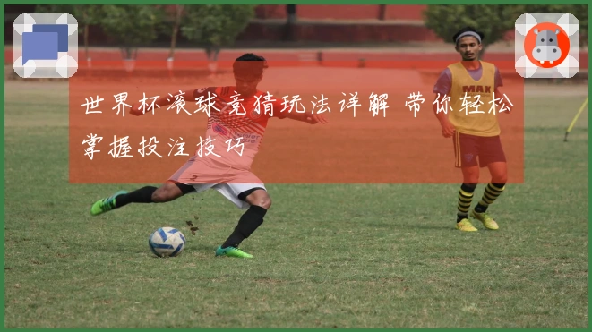 世界杯滚球竞猜玩法详解 带你轻松掌握投注技巧