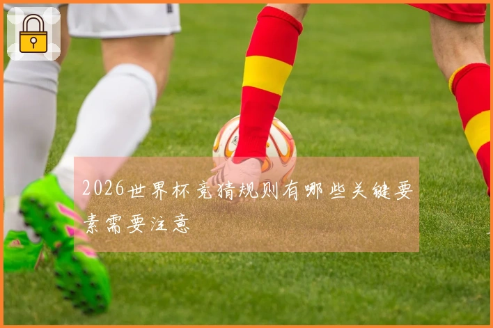 2026世界杯竞猜规则有哪些关键要素需要注意