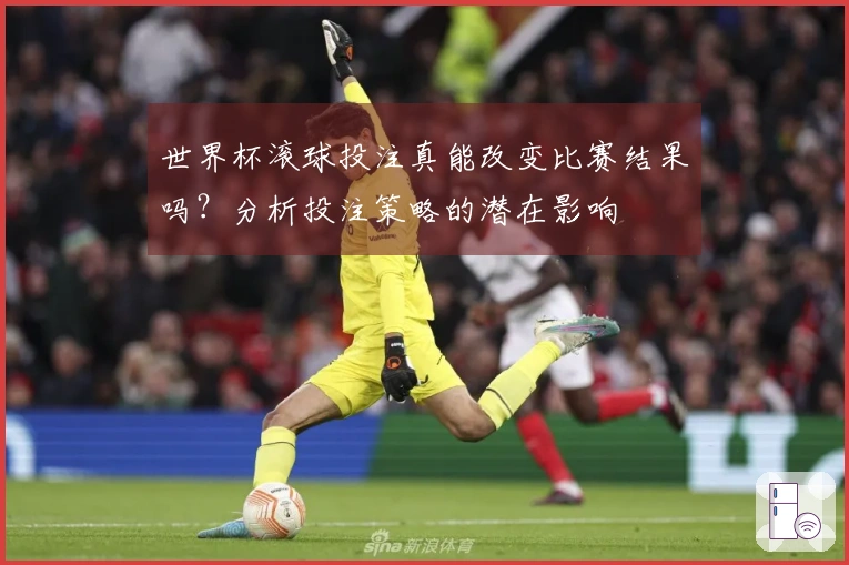 世界杯滚球投注真能改变比赛结果吗？分析投注策略的潜在影响