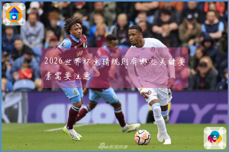 2026世界杯竞猜规则有哪些关键要素需要注意