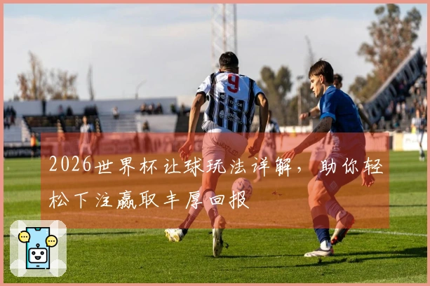 2026世界杯让球玩法详解，助你轻松下注赢取丰厚回报