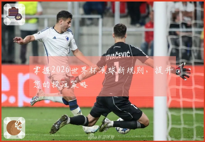 掌握2026世界杯滚球新规则，提升您的投注策略
