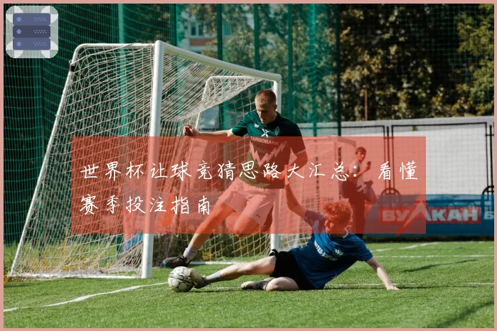 世界杯让球竞猜思路大汇总：看懂赛季投注指南