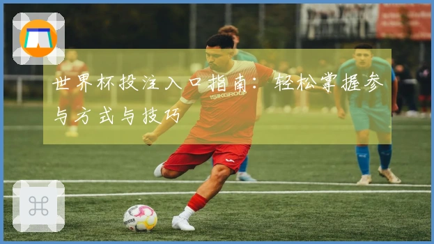 世界杯投注入口指南：轻松掌握参与方式与技巧