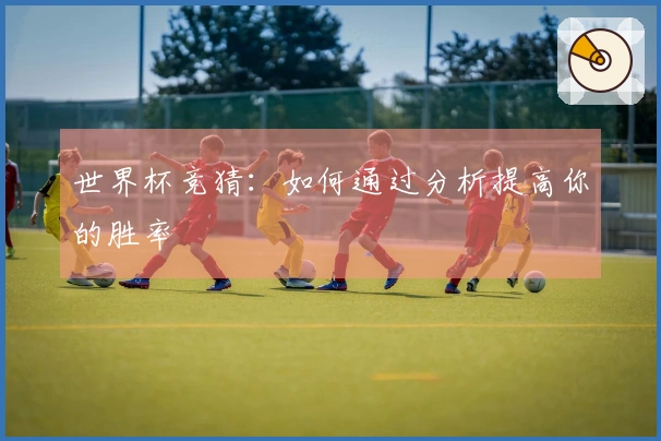 世界杯竞猜：如何通过分析提高你的胜率