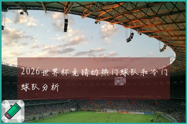 2026世界杯竞猜的热门球队和冷门球队分析