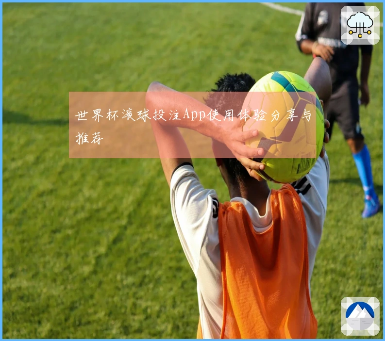世界杯滚球投注App使用体验分享与推荐
