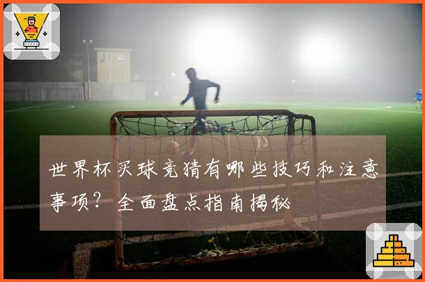 世界杯买球竞猜有哪些技巧和注意事项？全面盘点指南揭秘