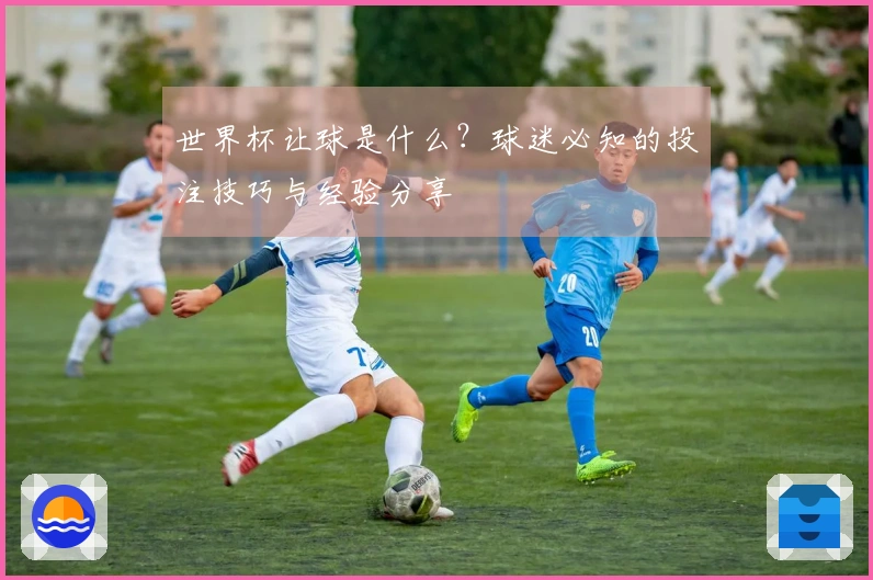 世界杯让球是什么？球迷必知的投注技巧与经验分享