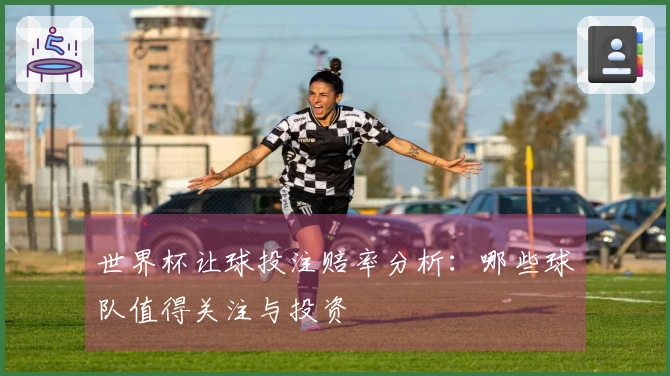 世界杯让球投注赔率分析：哪些球队值得关注与投资
