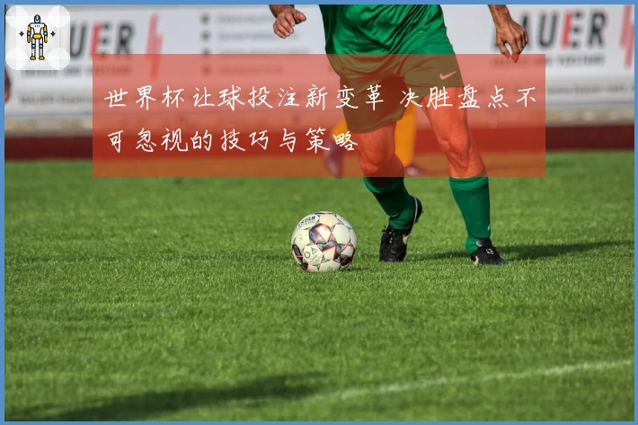 世界杯让球投注新变革 决胜盘点不可忽视的技巧与策略