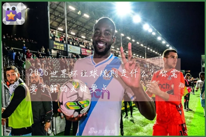 2026世界杯让球规则是什么？你需要了解的关键要点