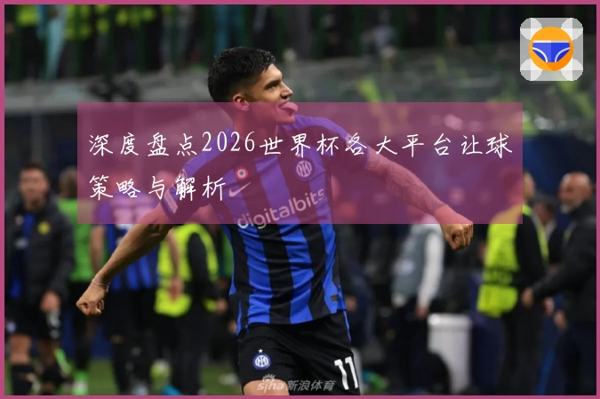 深度盘点2026世界杯各大平台让球策略与解析