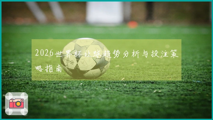 2026世界杯让球趋势分析与投注策略指南