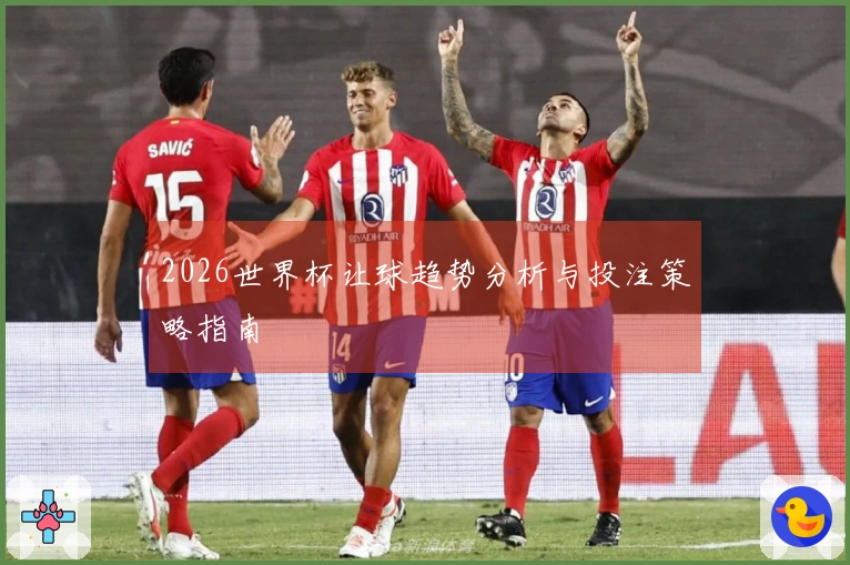 2026世界杯让球趋势分析与投注策略指南