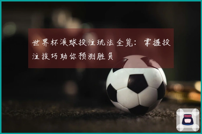 世界杯滚球投注玩法全览：掌握投注技巧助你预测胜负